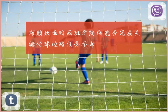 布赖坎面对西班牙防线能否完成关键传球边路任务参考