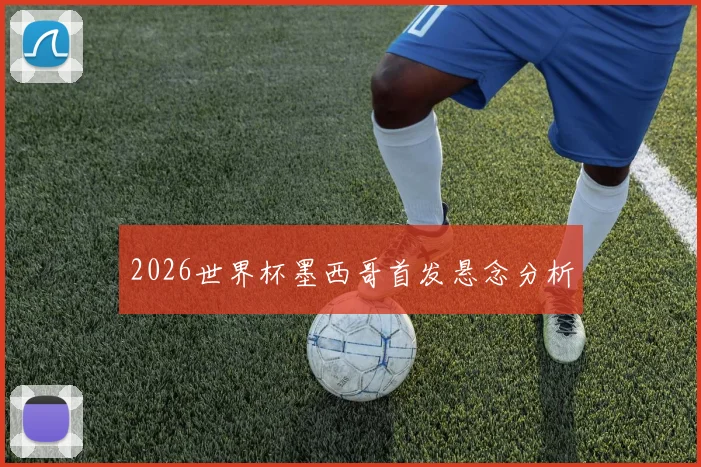 2026世界杯墨西哥首发悬念分析