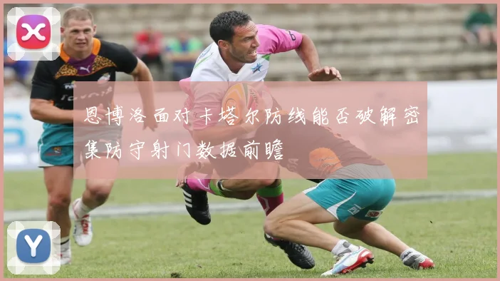 恩博洛面对卡塔尔防线能否破解密集防守射门数据前瞻