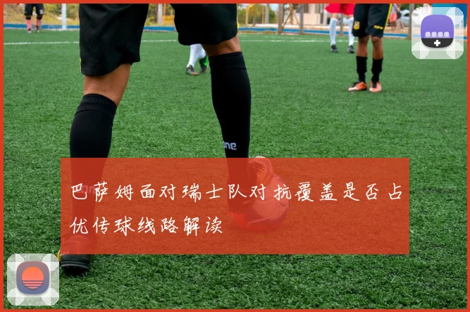 巴萨姆面对瑞士队对抗覆盖是否占优传球线路解读