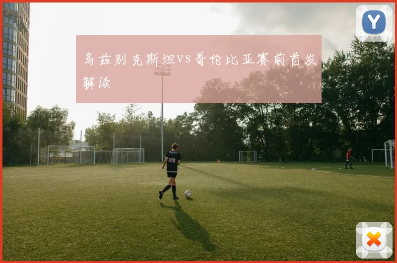 乌兹别克斯坦vs哥伦比亚赛前首发解读