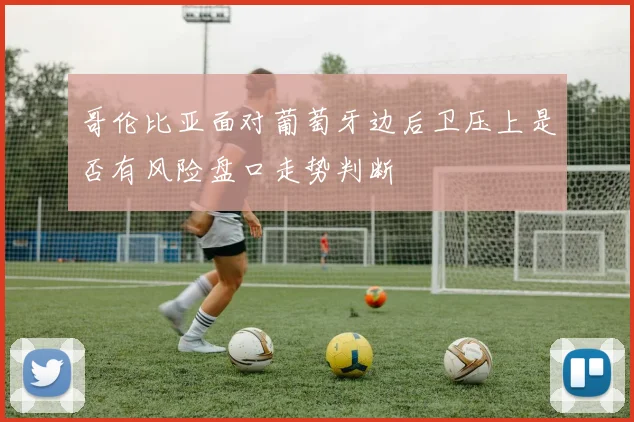 哥伦比亚面对葡萄牙边后卫压上是否有风险盘口走势判断