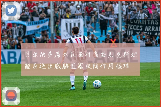 贝尔纳多席尔瓦面对乌兹别克斯坦能否送出威胁直塞攻防作用梳理