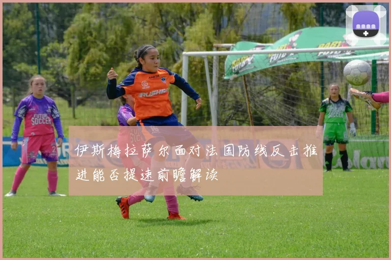 伊斯梅拉萨尔面对法国防线反击推进能否提速前瞻解读