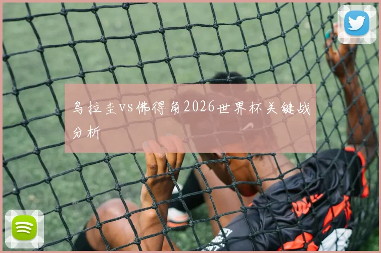 乌拉圭vs佛得角2026世界杯关键战分析