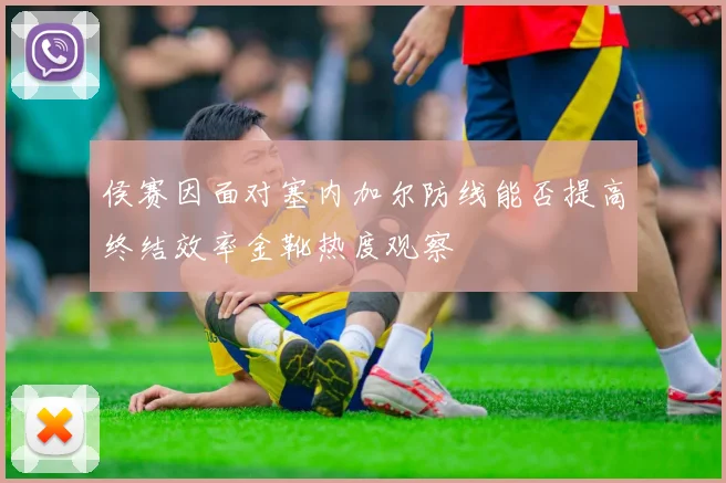侯赛因面对塞内加尔防线能否提高终结效率金靴热度观察
