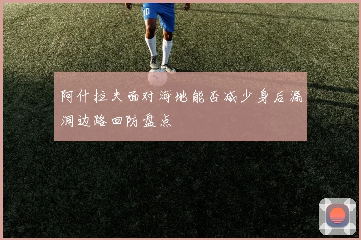 阿什拉夫面对海地能否减少身后漏洞边路回防盘点