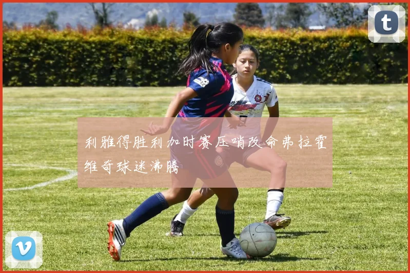 利雅得胜利加时赛压哨改命弗拉霍维奇球迷沸腾
