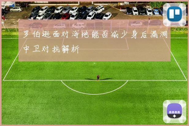罗伯逊面对海地能否减少身后漏洞中卫对抗解析