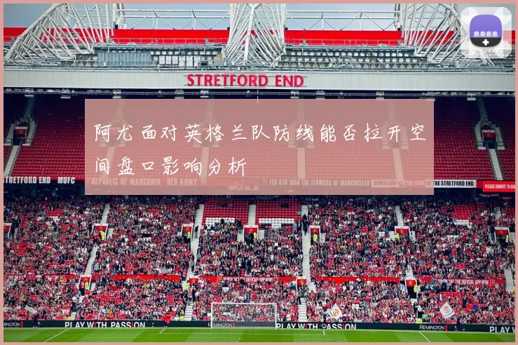 阿尤面对英格兰队防线能否拉开空间盘口影响分析
