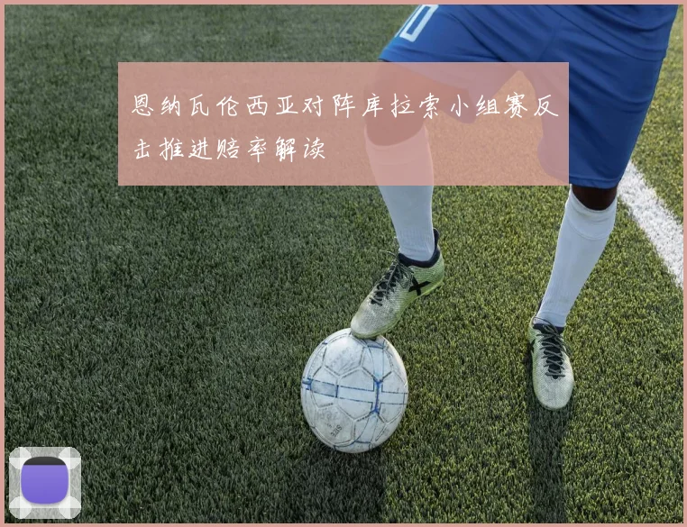 恩纳瓦伦西亚对阵库拉索小组赛反击推进赔率解读