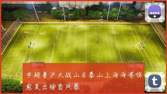 中超鲁沪大战山东泰山上海海港伤愈复出榜首风暴