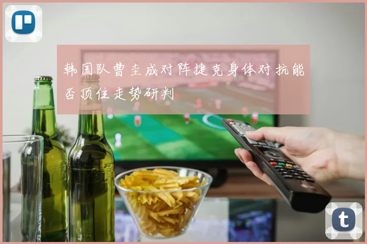 韩国队曹圭成对阵捷克身体对抗能否顶住走势研判
