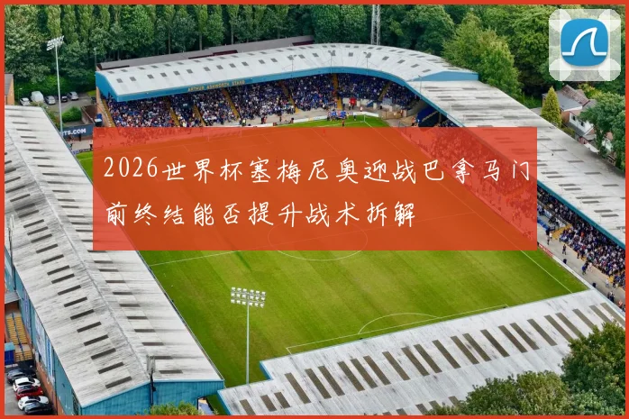 2026世界杯塞梅尼奥迎战巴拿马门前终结能否提升战术拆解
