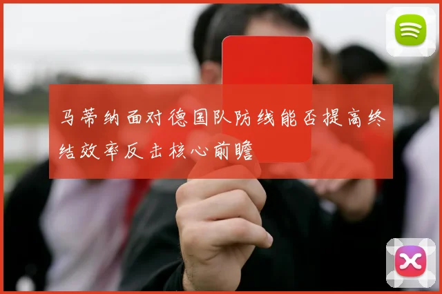 马蒂纳面对德国队防线能否提高终结效率反击核心前瞻