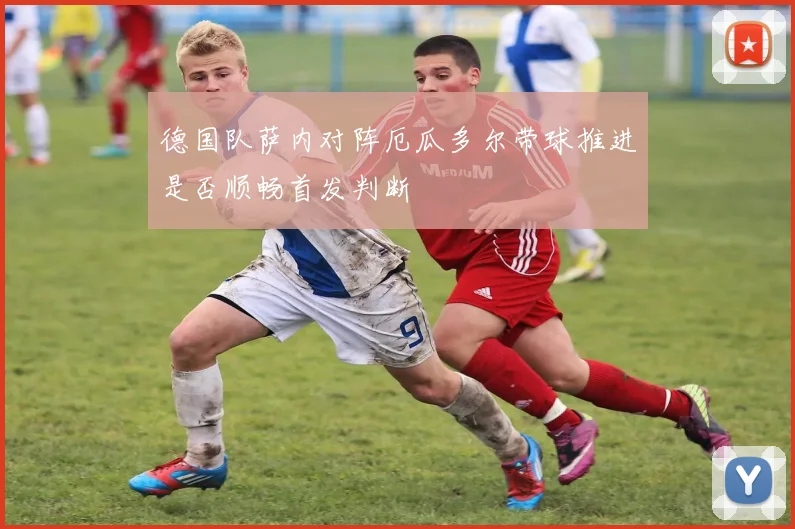 德国队萨内对阵厄瓜多尔带球推进是否顺畅首发判断