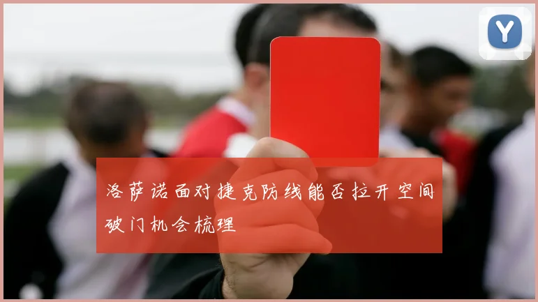 洛萨诺面对捷克防线能否拉开空间破门机会梳理