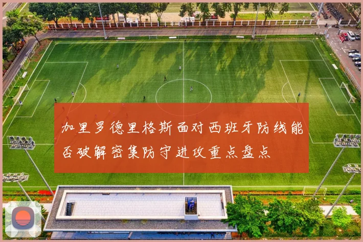 加里罗德里格斯面对西班牙防线能否破解密集防守进攻重点盘点