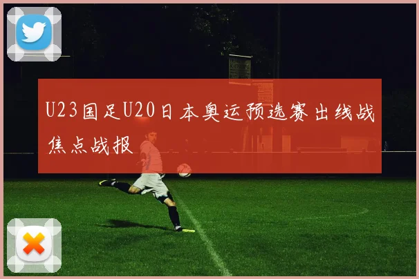 U23国足U20日本奥运预选赛出线战焦点战报