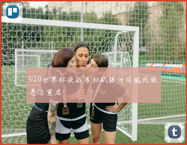 U20世界杯夜战洛杉矶银河同城死敌悬念重启
