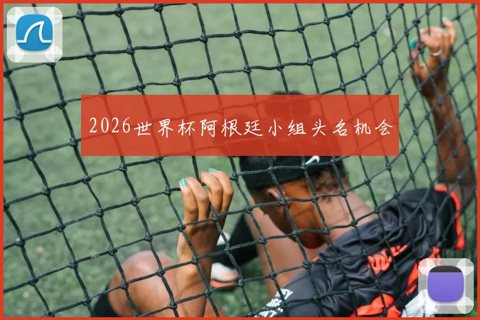 2026世界杯阿根廷小组头名机会