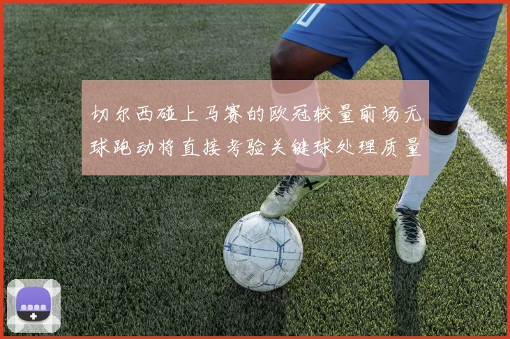 切尔西碰上马赛的欧冠较量前场无球跑动将直接考验关键球处理质量