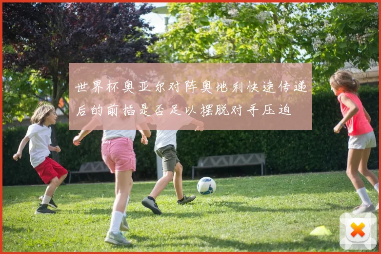 世界杯奥亚尔对阵奥地利快速传递后的前插是否足以摆脱对手压迫