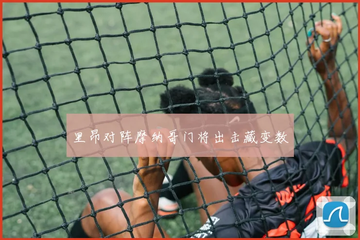 里昂对阵摩纳哥门将出击藏变数