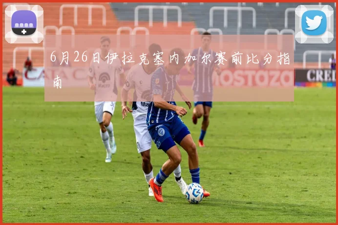 6月26日伊拉克塞内加尔赛前比分指南