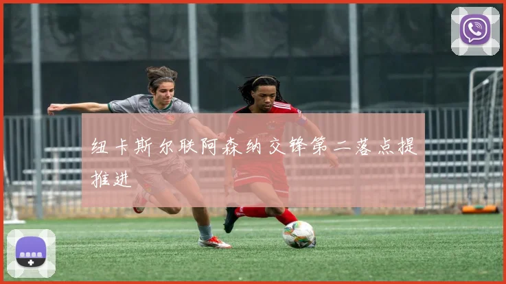 纽卡斯尔联阿森纳交锋第二落点提推进