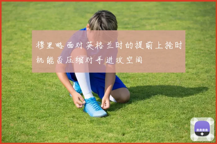 穆里略面对英格兰时的提前上抢时机能否压缩对手进攻空间