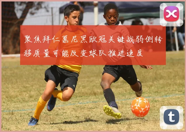 聚焦拜仁慕尼黑欧冠关键战弱侧转移质量可能改变球队推进速度