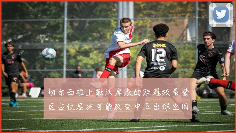 切尔西碰上勒沃库森的欧冠较量禁区占位层次可能改变中卫出球空间