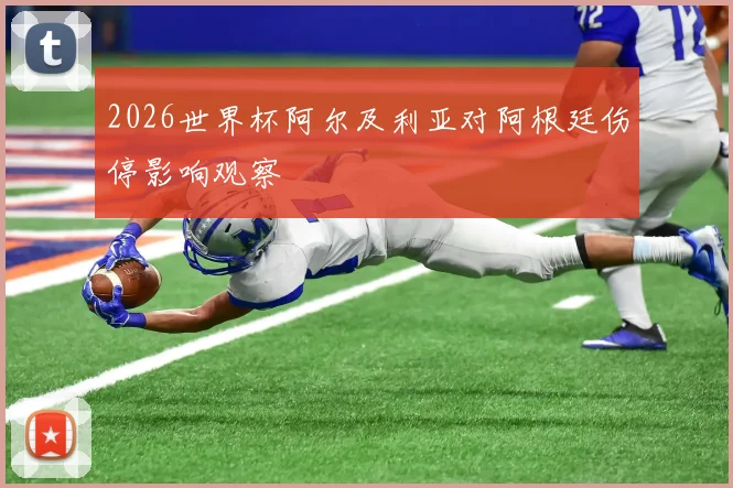2026世界杯阿尔及利亚对阿根廷伤停影响观察