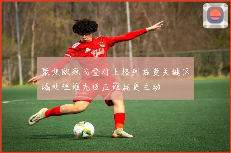 聚焦欧冠戈登对上格列兹曼关键区域处理谁先适应谁就更主动
