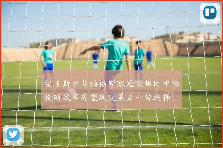 纽卡斯尔与帕福斯欧冠交锋时中场抢断效率有望改变最后一传选择