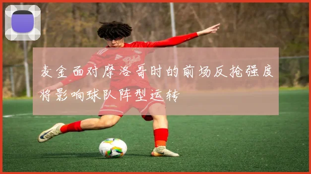 麦金面对摩洛哥时的前场反抢强度将影响球队阵型运转