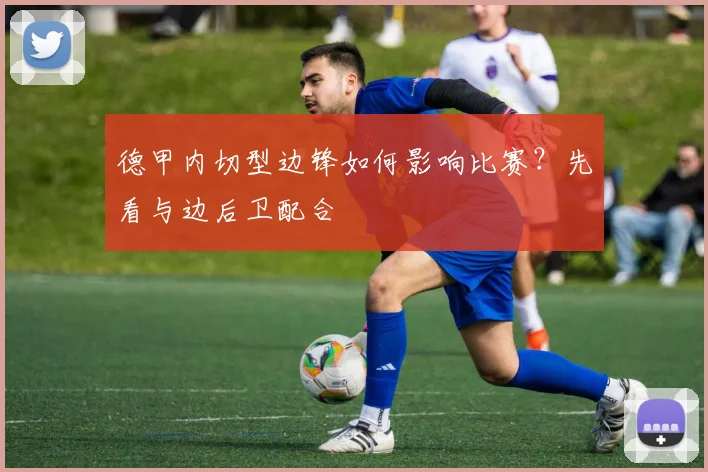 德甲内切型边锋如何影响比赛？先看与边后卫配合