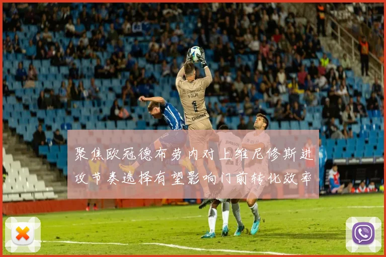 聚焦欧冠德布劳内对上维尼修斯进攻节奏选择有望影响门前转化效率
