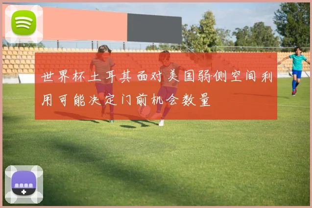 世界杯土耳其面对美国弱侧空间利用可能决定门前机会数量
