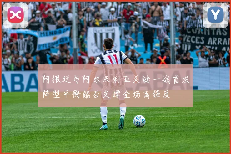 阿根廷与阿尔及利亚关键一战首发阵型平衡能否支撑全场高强度