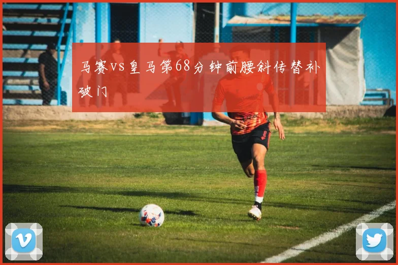 马赛vs皇马第68分钟前腰斜传替补破门