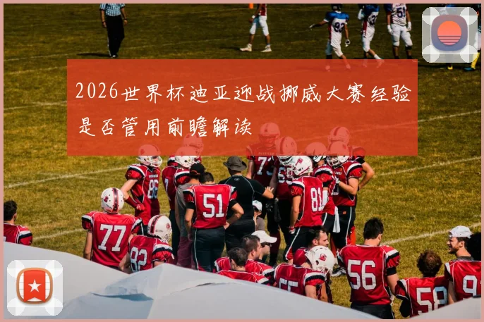 2026世界杯迪亚迎战挪威大赛经验是否管用前瞻解读