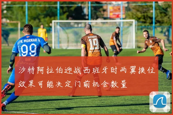 沙特阿拉伯迎战西班牙时两翼换位效果可能决定门前机会数量