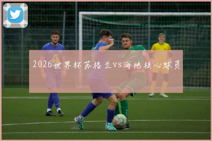 2026世界杯苏格兰vs海地核心球员