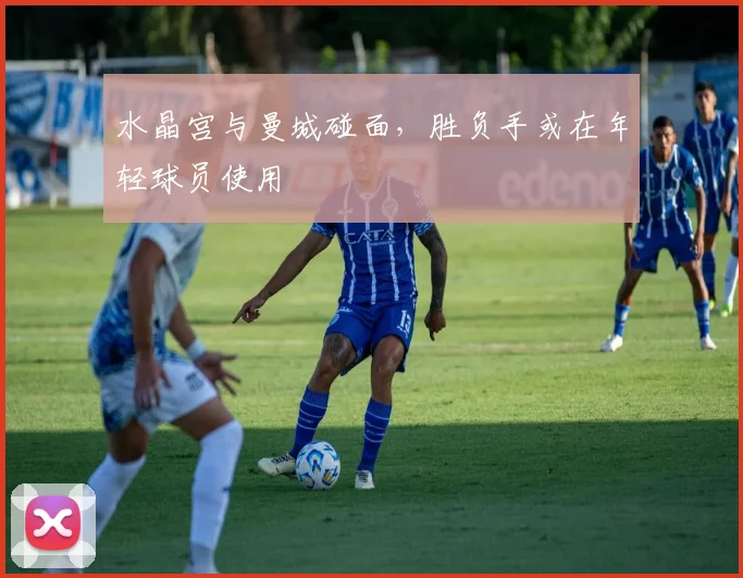 水晶宫与曼城碰面，胜负手或在年轻球员使用