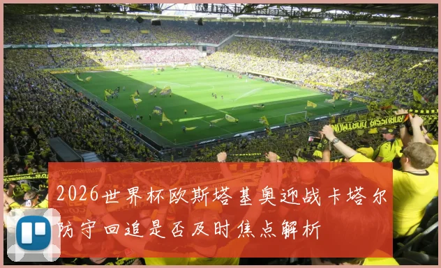 2026世界杯欧斯塔基奥迎战卡塔尔防守回追是否及时焦点解析