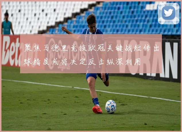 聚焦马德里竞技欧冠关键战短传出球精度或将决定反击纵深利用