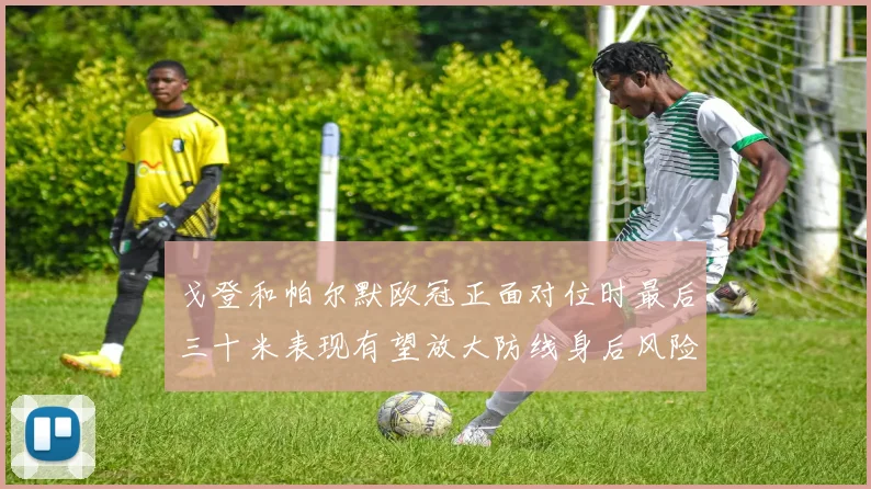 戈登和帕尔默欧冠正面对位时最后三十米表现有望放大防线身后风险