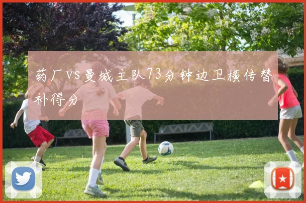 药厂vs曼城主队73分钟边卫横传替补得分